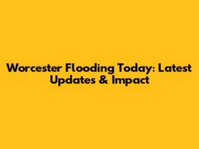 Worcester Flooding Today: Latest Updates & Impact