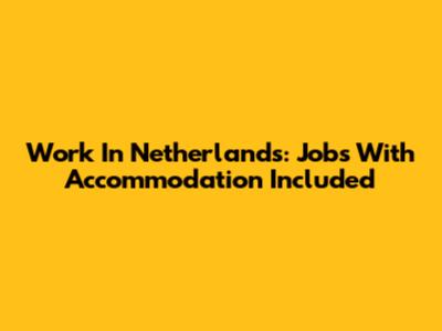Work In Netherlands: Jobs With Accommodation Included