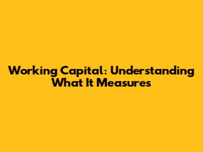 Working Capital: Understanding What It Measures