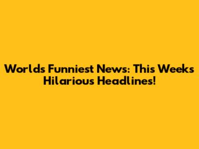 World's Funniest News: This Week's Hilarious Headlines!