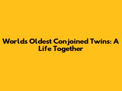 World's Oldest Conjoined Twins: A Life Together