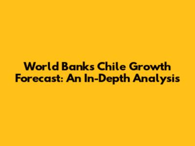 World Bank's Chile Growth Forecast: An In-Depth Analysis