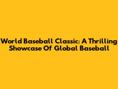 World Baseball Classic: A Thrilling Showcase Of Global Baseball