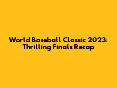 World Baseball Classic 2023: Thrilling Finals Recap