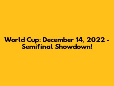 World Cup: December 14, 2022 - Semifinal Showdown!