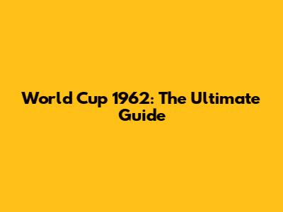 World Cup 1962: The Ultimate Guide