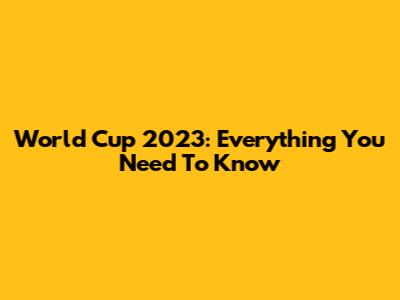 World Cup 2023: Everything You Need To Know