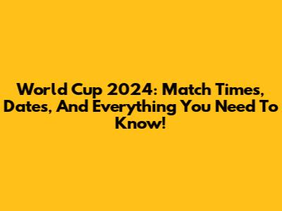 World Cup 2024: Match Times, Dates, And Everything You Need To Know!