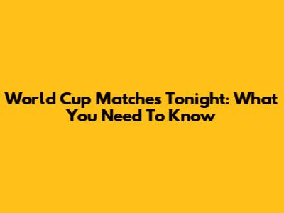 World Cup Matches Tonight: What You Need To Know