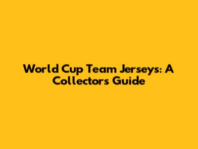 World Cup Team Jerseys: A Collector's Guide