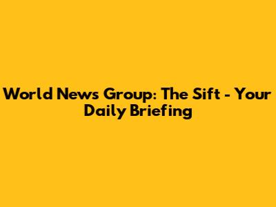 World News Group: The Sift - Your Daily Briefing