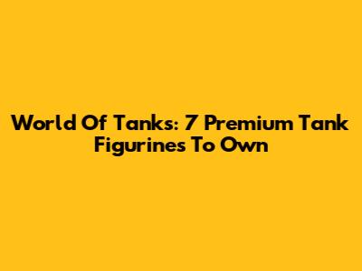 World Of Tanks: 7 Premium Tank Figurines To Own