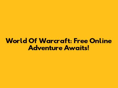 World Of Warcraft: Free Online Adventure Awaits!