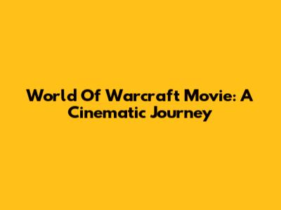 World Of Warcraft Movie: A Cinematic Journey