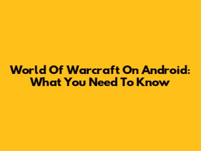 World Of Warcraft On Android: What You Need To Know