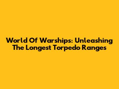 World Of Warships: Unleashing The Longest Torpedo Ranges