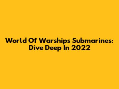 World Of Warships Submarines: Dive Deep In 2022