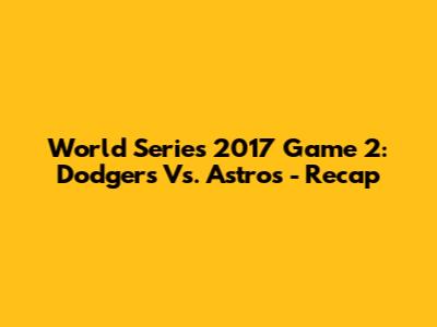 World Series 2017 Game 2: Dodgers Vs. Astros - Recap
