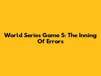 World Series Game 5: The Inning Of Errors