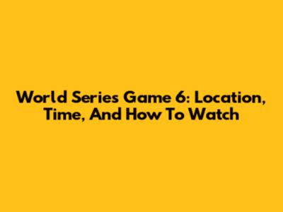 World Series Game 6: Location, Time, And How To Watch