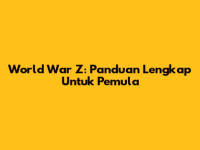 World War Z: Panduan Lengkap Untuk Pemula