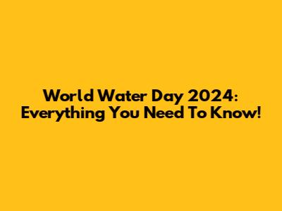 World Water Day 2024: Everything You Need To Know!