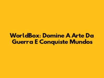 WorldBox: Domine A Arte Da Guerra E Conquiste Mundos