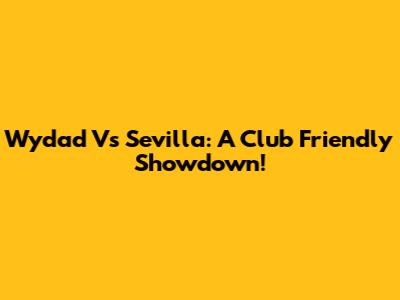 Wydad Vs Sevilla: A Club Friendly Showdown!