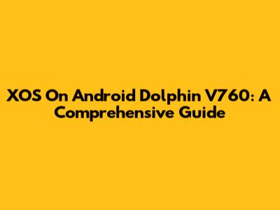 XOS On Android Dolphin V760: A Comprehensive Guide