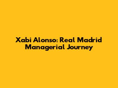 Xabi Alonso: Real Madrid Managerial Journey