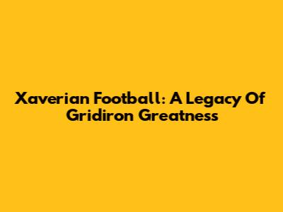 Xaverian Football: A Legacy Of Gridiron Greatness