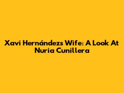 Xavi Hernández's Wife: A Look At Nuria Cunillera