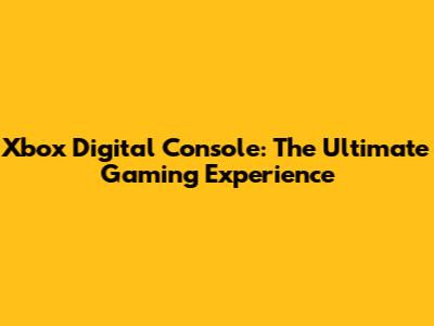 Xbox Digital Console: The Ultimate Gaming Experience