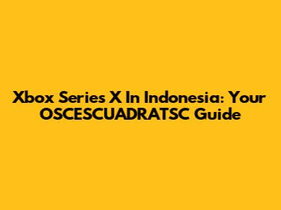 Xbox Series X In Indonesia: Your OSCESCUADRATSC Guide
