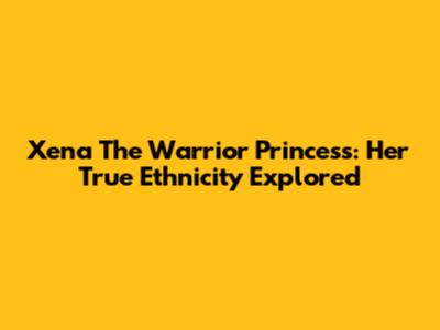 Xena The Warrior Princess: Her True Ethnicity Explored