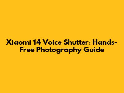 Xiaomi 14 Voice Shutter: Hands-Free Photography Guide