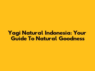 Yagi Natural Indonesia: Your Guide To Natural Goodness