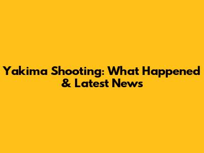 Yakima Shooting: What Happened & Latest News