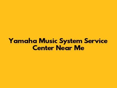 Yamaha Music System Service Center Near Me