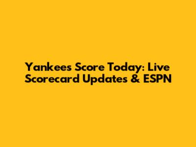 Yankees Score Today: Live Scorecard Updates & ESPN