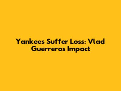 Yankees Suffer Loss: Vlad Guerrero's Impact