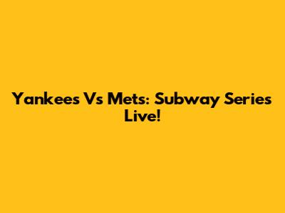 Yankees Vs Mets: Subway Series Live!