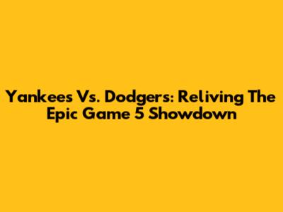 Yankees Vs. Dodgers: Reliving The Epic Game 5 Showdown
