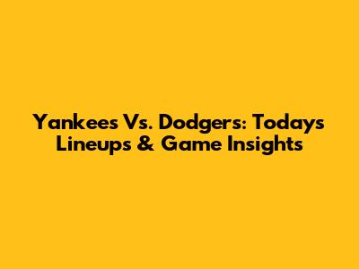 Yankees Vs. Dodgers: Today's Lineups & Game Insights