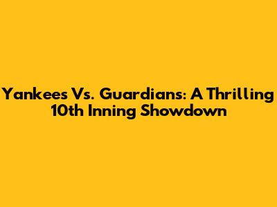 Yankees Vs. Guardians: A Thrilling 10th Inning Showdown