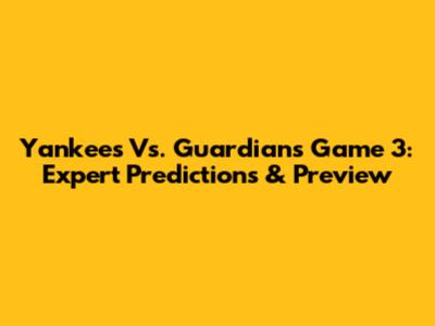 Yankees Vs. Guardians Game 3: Expert Predictions & Preview