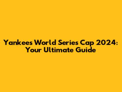 Yankees World Series Cap 2024: Your Ultimate Guide