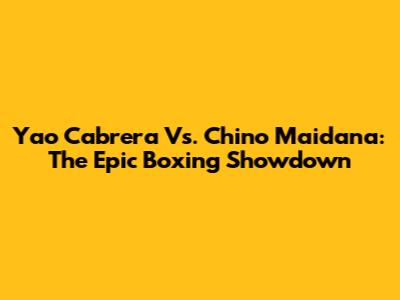 Yao Cabrera Vs. Chino Maidana: The Epic Boxing Showdown