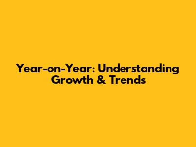 Year-on-Year: Understanding Growth & Trends