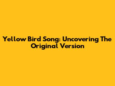 Yellow Bird Song: Uncovering The Original Version
